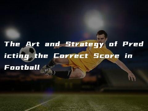 The Art and Strategy of Predicting the Correct Score in Football