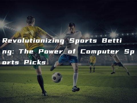 Revolutionizing Sports Betting: The Power of Computer Sports Picks