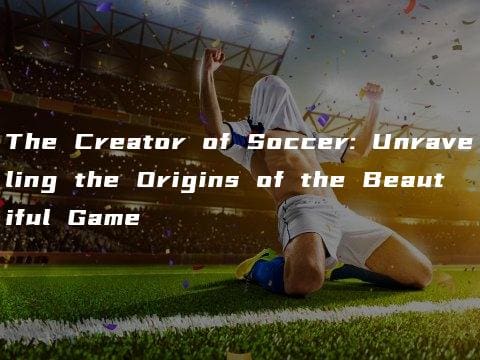 The Creator of Soccer: Unraveling the Origins of the Beautiful Game