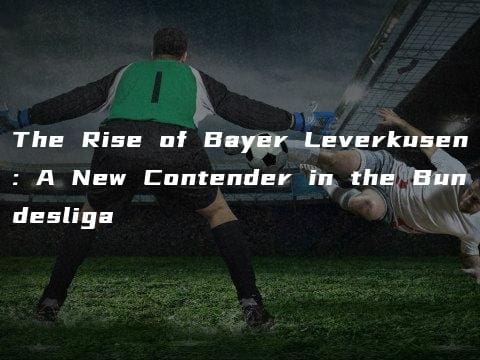 The Rise of Bayer Leverkusen: A New Contender in the Bundesliga