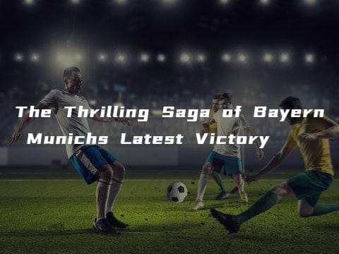 The Thrilling Saga of Bayern Munichs Latest Victory