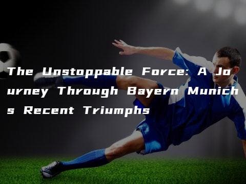 The Unstoppable Force: A Journey Through Bayern Munichs Recent Triumphs