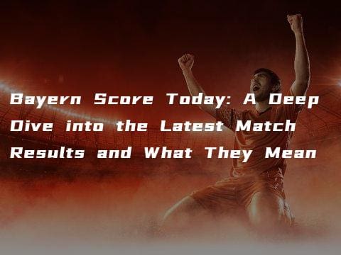 Bayern Score Today: A Deep Dive into the Latest Match Results and What They Mean