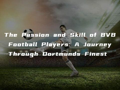 The Passion and Skill of BVB Football Players: A Journey Through Dortmunds Finest