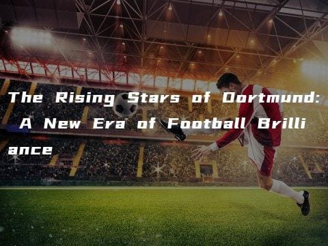 The Rising Stars of Dortmund: A New Era of Football Brilliance