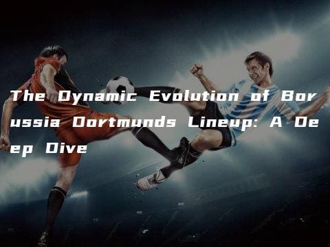 The Dynamic Evolution of Borussia Dortmunds Lineup: A Deep Dive