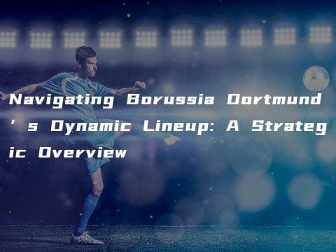 Navigating Borussia Dortmund’s Dynamic Lineup: A Strategic Overview