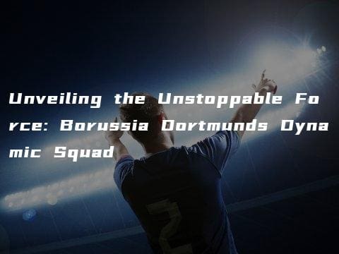 Unveiling the Unstoppable Force: Borussia Dortmunds Dynamic Squad