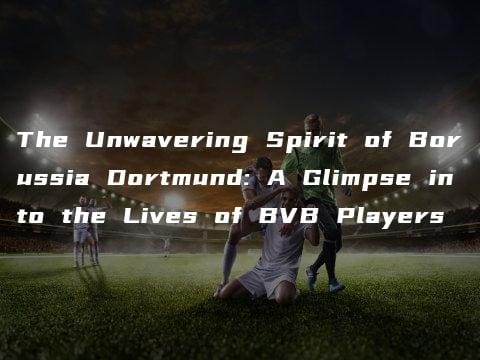 The Unwavering Spirit of Borussia Dortmund: A Glimpse into the Lives of BVB Players