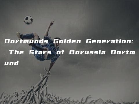 Dortmunds Golden Generation: The Stars of Borussia Dortmund