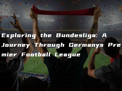 Exploring the Bundesliga: A Journey Through Germanys Premier Football League