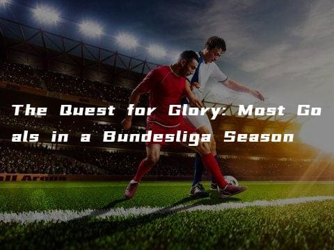 The Quest for Glory: Most Goals in a Bundesliga Season