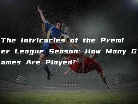 The Intricacies of the Premier League Season: How Many Games Are Played?