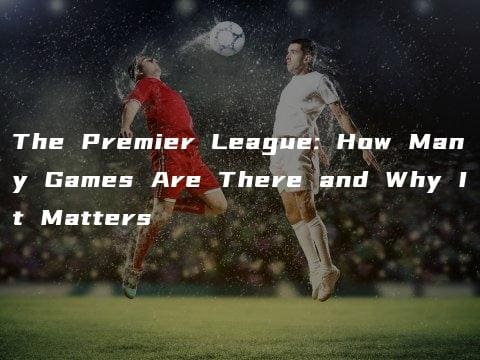 The Premier League: How Many Games Are There and Why It Matters