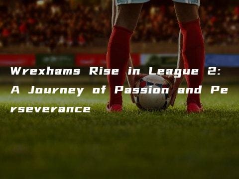Wrexhams Rise in League 2: A Journey of Passion and Perseverance