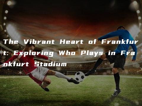 The Vibrant Heart of Frankfurt: Exploring Who Plays in Frankfurt Stadium